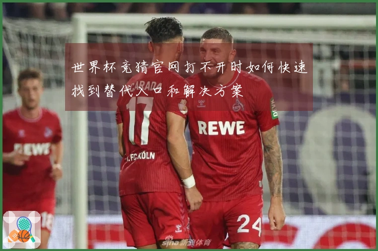 世界杯竞猜官网打不开时如何快速找到替代入口和解决方案
