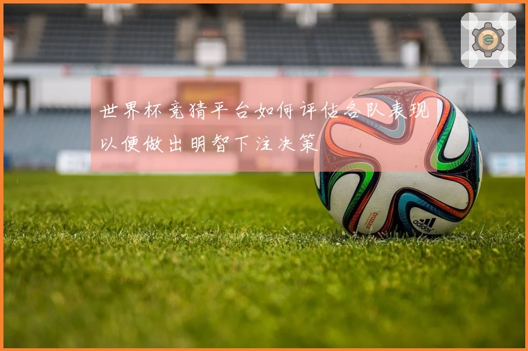 世界杯竞猜平台如何评估各队表现以便做出明智下注决策