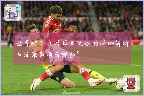 世界杯下注时串关玩法的详细解析与注意事项有哪些？