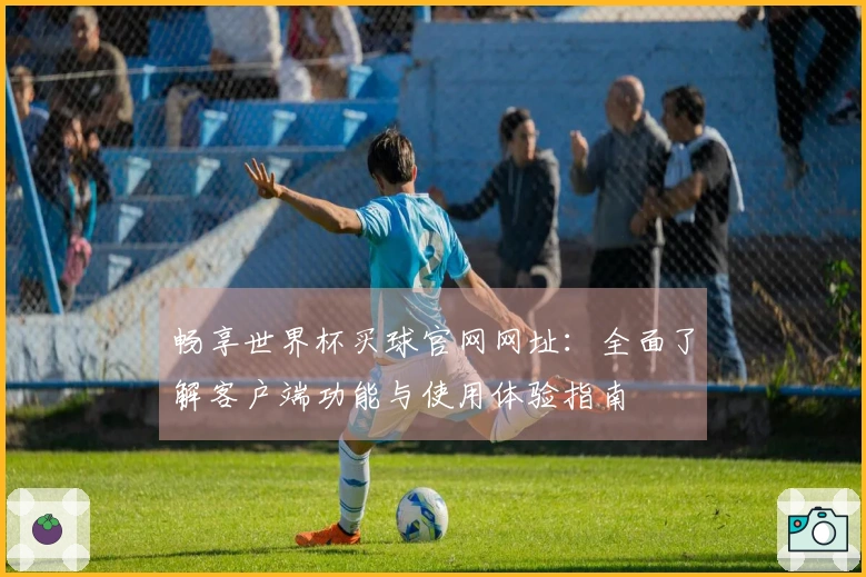 畅享世界杯买球官网网址：全面了解客户端功能与使用体验指南