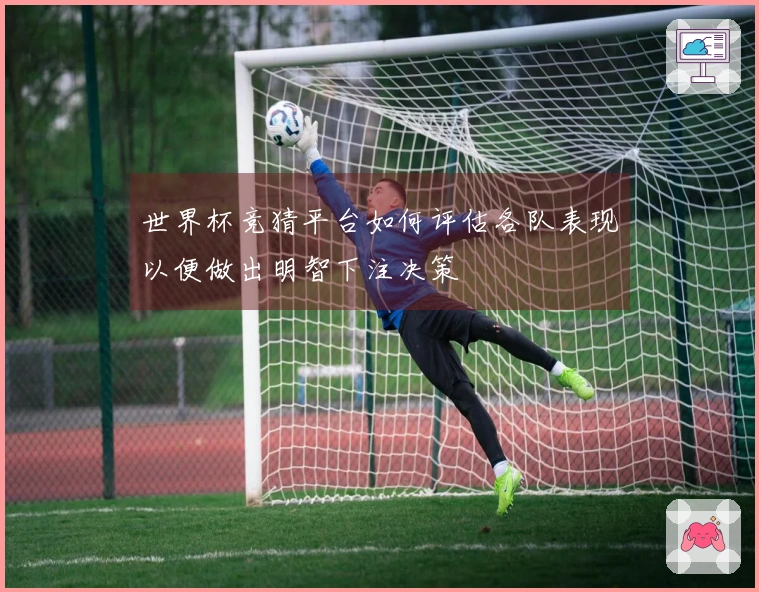世界杯竞猜平台如何评估各队表现以便做出明智下注决策