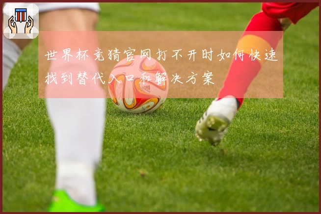世界杯竞猜官网打不开时如何快速找到替代入口和解决方案