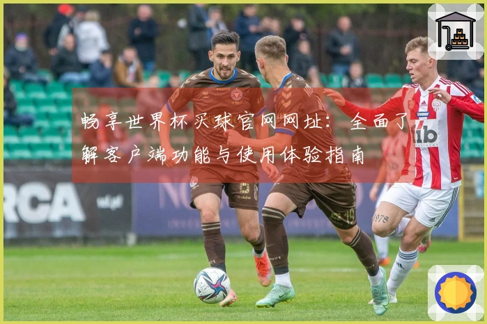 畅享世界杯买球官网网址：全面了解客户端功能与使用体验指南